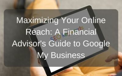 Maximizing Your Online Reach: A Financial Advisor’s Guide to Google My Business