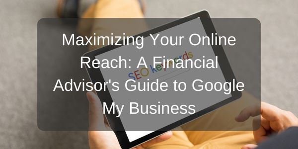 Maximizing Your Online Reach: A Financial Advisor’s Guide to Google My Business